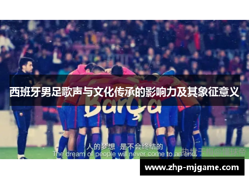 西班牙男足歌声与文化传承的影响力及其象征意义
