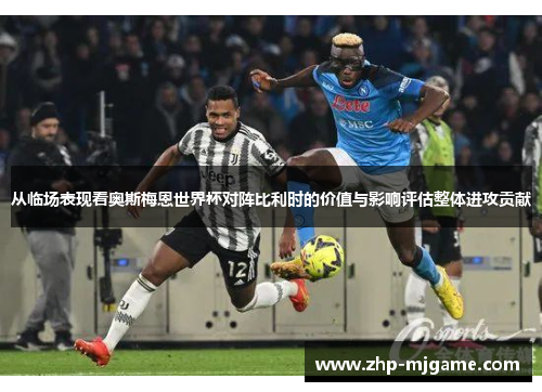 从临场表现看奥斯梅恩世界杯对阵比利时的价值与影响评估整体进攻贡献