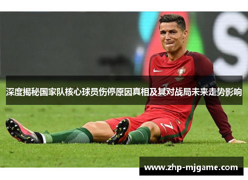 深度揭秘国家队核心球员伤停原因真相及其对战局未来走势影响