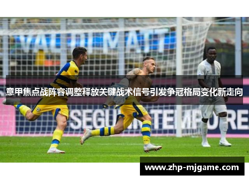 意甲焦点战阵容调整释放关键战术信号引发争冠格局变化新走向
