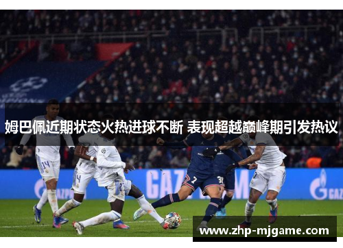 姆巴佩近期状态火热进球不断 表现超越巅峰期引发热议