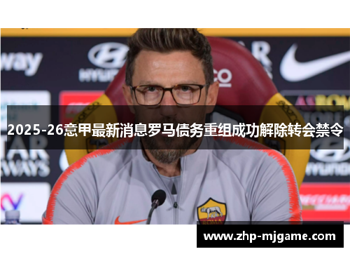 2025-26意甲最新消息罗马债务重组成功解除转会禁令