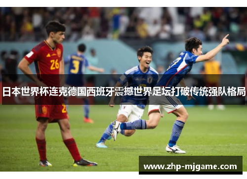 日本世界杯连克德国西班牙震撼世界足坛打破传统强队格局