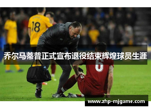 乔尔马蒂普正式宣布退役结束辉煌球员生涯